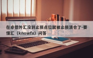 在卓德外汇没到止损点位就被止损清仓了-要懂汇（knowfx）问答