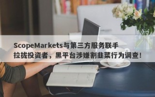 ScopeMarkets与第三方服务联手拉拢投资者，黑平台涉嫌割韭菜行为调查！