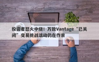 投资者怒火中烧！万致Vantage“已关闭”交易挑战活动仍在作祟