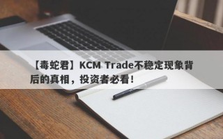 【毒蛇君】KCM Trade不稳定现象背后的真相，投资者必看！