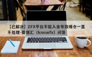 【已解决】ZFX平台不能入金导致爆仓一直不处理-要懂汇（knowfx）问答