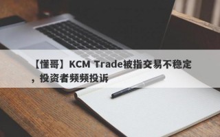 【懂哥】KCM Trade被指交易不稳定，投资者频频投诉
