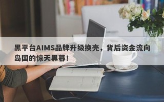 黑平台AIMS品牌升级换壳，背后资金流向岛国的惊天黑幕！