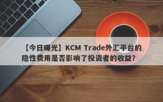 【今日曝光】KCM Trade外汇平台的隐性费用是否影响了投资者的收益？