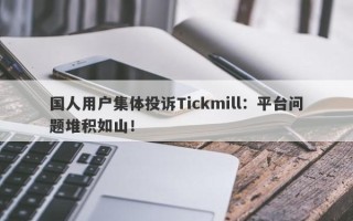 国人用户集体投诉Tickmill：平台问题堆积如山！