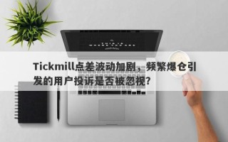 Tickmill点差波动加剧，频繁爆仓引发的用户投诉是否被忽视？