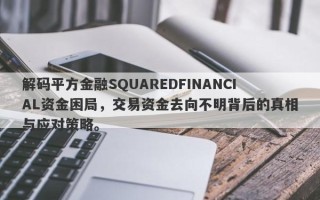 解码平方金融SQUAREDFINANCIAL资金困局，交易资金去向不明背后的真相与应对策略。