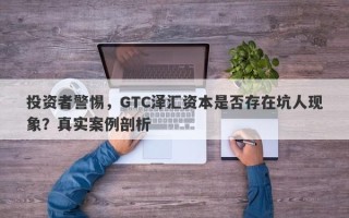 投资者警惕，GTC泽汇资本是否存在坑人现象？真实案例剖析