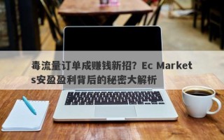 毒流量订单成赚钱新招？Ec Markets安盈盈利背后的秘密大解析