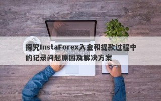 探究InstaForex入金和提款过程中的记录问题原因及解决方案