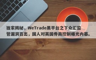 独家揭秘，WeTrade黑平台之下众汇监管漏洞百出，国人对英国券商控制曝光内幕。