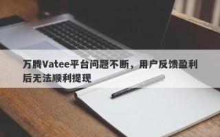 万腾Vatee平台问题不断，用户反馈盈利后无法顺利提现