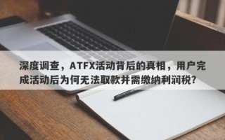 深度调查，ATFX活动背后的真相，用户完成活动后为何无法取款并需缴纳利润税？