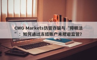 CWG Markets仿冒诈骗与“障眼法”：如何通过冻结账户来规避监管？