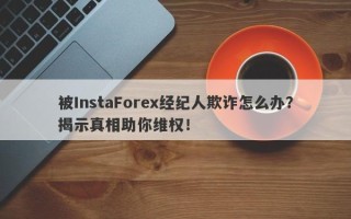 被InstaForex经纪人欺诈怎么办？揭示真相助你维权！