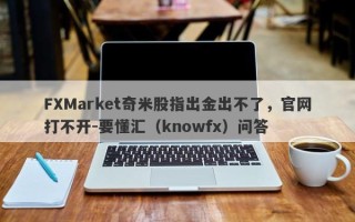 FXMarket奇米股指出金出不了，官网打不开-要懂汇（knowfx）问答