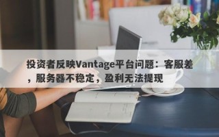 投资者反映Vantage平台问题：客服差，服务器不稳定，盈利无法提现