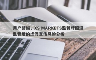 用户警惕，XS MARKETS监管牌照混乱背后的虚假宣传风险分析