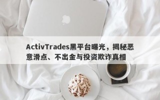 ActivTrades黑平台曝光，揭秘恶意滑点、不出金与投资欺诈真相