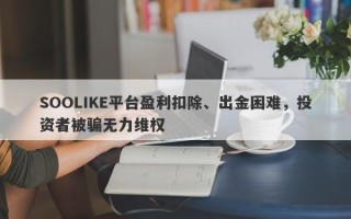 SOOLIKE平台盈利扣除、出金困难，投资者被骗无力维权