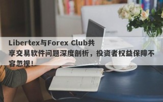 Libertex与Forex Club共享交易软件问题深度剖析，投资者权益保障不容忽视！