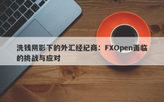 洗钱阴影下的外汇经纪商：FXOpen面临的挑战与应对