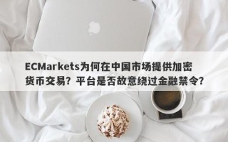 ECMarkets为何在中国市场提供加密货币交易？平台是否故意绕过金融禁令？