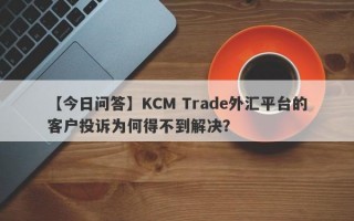 【今日问答】KCM Trade外汇平台的客户投诉为何得不到解决？