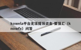 kowela平台无法提领资金-要懂汇（knowfx）问答