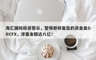 海汇国际投资警示，警惕即将复出的资金盘DRCFX，涉案金额达八亿！