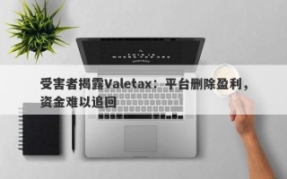 受害者揭露Valetax：平台删除盈利，资金难以追回