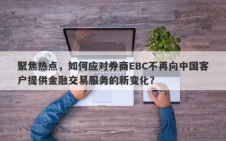 聚焦热点，如何应对券商EBC不再向中国客户提供金融交易服务的新变化？