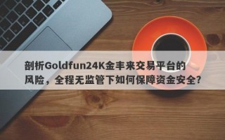 剖析Goldfun24K金丰来交易平台的风险，全程无监管下如何保障资金安全？