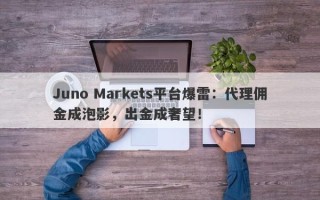 Juno Markets平台爆雷：代理佣金成泡影，出金成奢望！