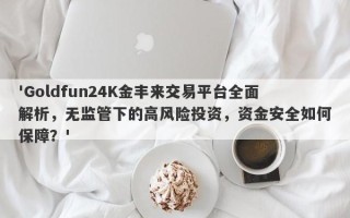 'Goldfun24K金丰来交易平台全面解析，无监管下的高风险投资，资金安全如何保障？'