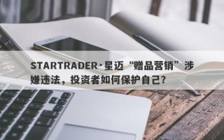 STARTRADER·星迈“赠品营销”涉嫌违法，投资者如何保护自己？