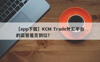 【app下载】KCM Trade外汇平台的监管是否到位？