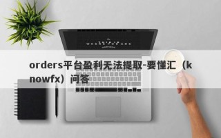 orders平台盈利无法提取-要懂汇（knowfx）问答