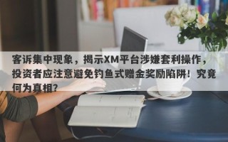 客诉集中现象，揭示XM平台涉嫌套利操作，投资者应注意避免钓鱼式赠金奖励陷阱！究竟何为真相？