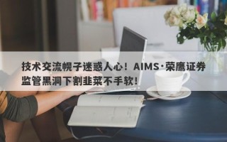 技术交流幌子迷惑人心！AIMS·荣鹰证券监管黑洞下割韭菜不手软！