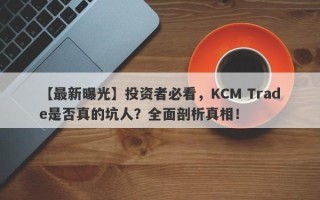 【最新曝光】投资者必看，KCM Trade是否真的坑人？全面剖析真相！