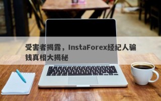 受害者揭露，InstaForex经纪人骗钱真相大揭秘