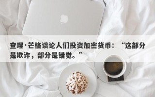 查理·芒格谈论人们投资加密货币：“这部分是欺诈，部分是错觉。”