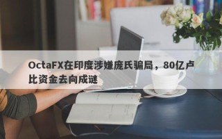 OctaFX在印度涉嫌庞氏骗局，80亿卢比资金去向成谜