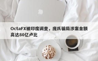 OctaFX被印度调查，庞氏骗局涉案金额高达80亿卢比