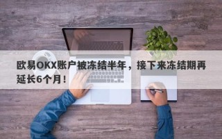 欧易OKX账户被冻结半年，接下来冻结期再延长6个月！