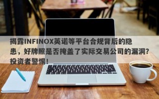 揭露INFINOX英诺等平台合规背后的隐患，好牌照是否掩盖了实际交易公司的漏洞？投资者警惕！