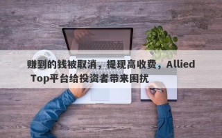 赚到的钱被取消，提现高收费，Allied Top平台给投资者带来困扰