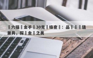 週六福黃金手鐲30克價格查詢：品質與價值兼具，探尋金飾之美