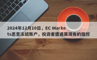 2024年12月10日，EC Markets恶意冻结账户，投资者遭遇莫须有的指控